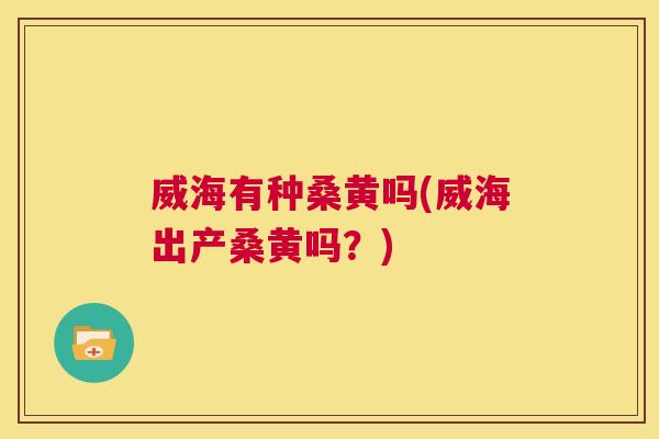 威海有种桑黄吗(威海出产桑黄吗?) 威海有种桑黄吗(威海出产桑黄吗?)