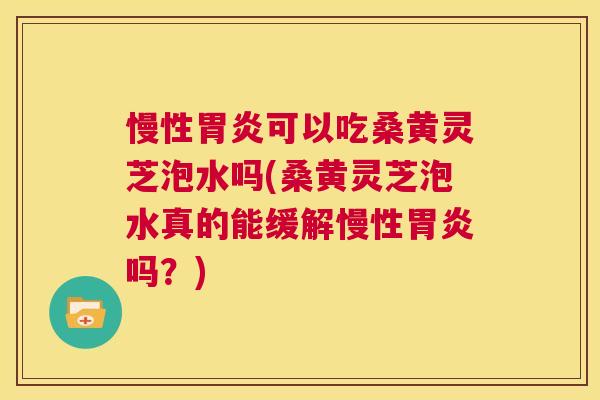 慢性可以吃桑黄灵芝泡水吗(桑黄灵芝泡水真的能缓解慢性吗?) 慢性可以吃桑黄灵芝泡水吗(桑黄灵芝泡水真的能缓解慢性吗?)