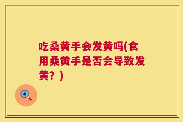 吃桑黄手会发黄吗(食用桑黄手是否会导致发黄?) 吃桑黄手会发黄吗(食用桑黄手是否会导致发黄?)
