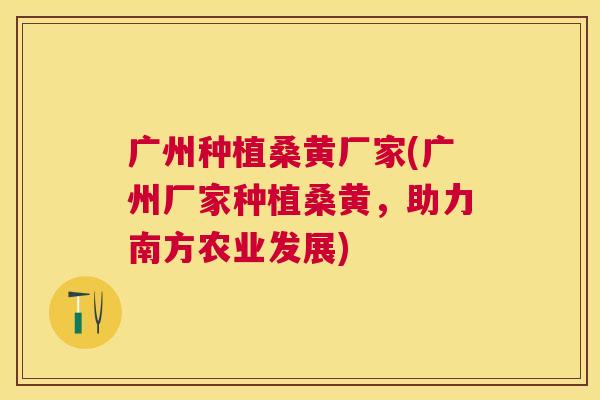 广州种植桑黄厂家(广州厂家种植桑黄,助力南方农业发展) 广州种植桑黄厂家(广州厂家种植桑黄,助力南方农业发展)