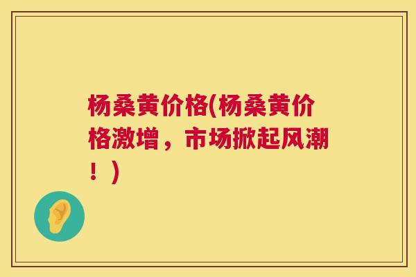 杨桑黄价格(杨桑黄价格激增,市场掀起风潮!) 杨桑黄价格(杨桑黄价格激增,市场掀起风潮!)