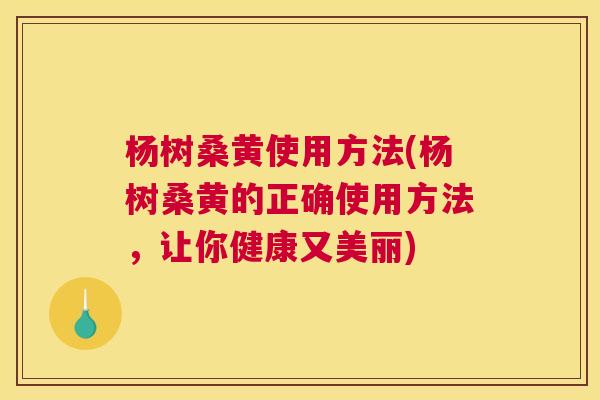 杨树桑黄使用方法(杨树桑黄的正确使用方法,让你健康又美丽) 杨树桑黄使用方法(杨树桑黄的正确使用方法,让你健康又美丽)