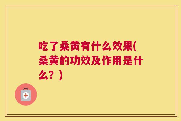 吃了桑黄有什么效果(桑黄的功效及作用是什么？)