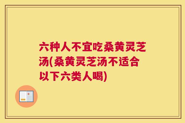 六种人不宜吃桑黄灵芝汤(桑黄灵芝汤不适合以下六类人喝) 六种人不宜吃桑黄灵芝汤(桑黄灵芝汤不适合以下六类人喝)