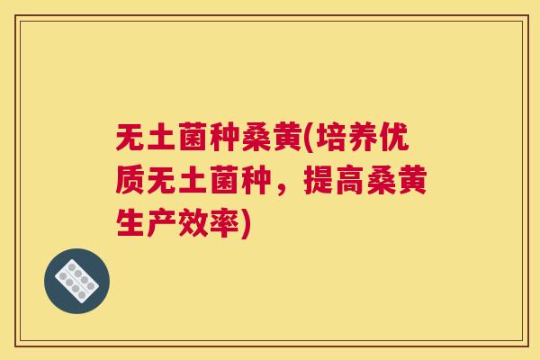 无土菌种桑黄(培养优质无土菌种,提高桑黄生产效率) 无土菌种桑黄(培养优质无土菌种,提高桑黄生产效率)