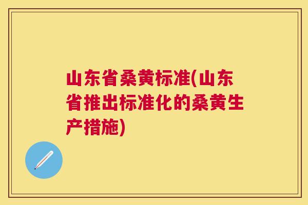 山东省桑黄标准(山东省推出标准化的桑黄生产措施) 山东省桑黄标准(山东省推出标准化的桑黄生产措施)