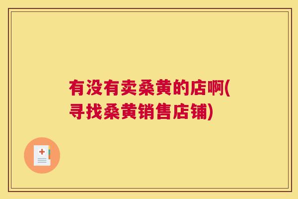 有没有卖桑黄的店啊(寻找桑黄销售店铺) 有没有卖桑黄的店啊(寻找桑黄销售店铺)