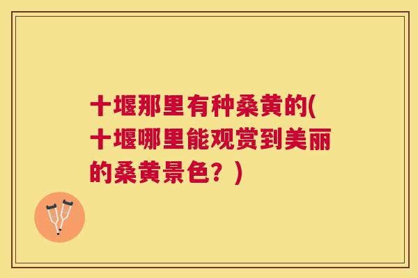 十堰那里有种桑黄的(十堰哪里能观赏到美丽的桑黄景色?) 十堰那里有种桑黄的(十堰哪里能观赏到美丽的桑黄景色?)