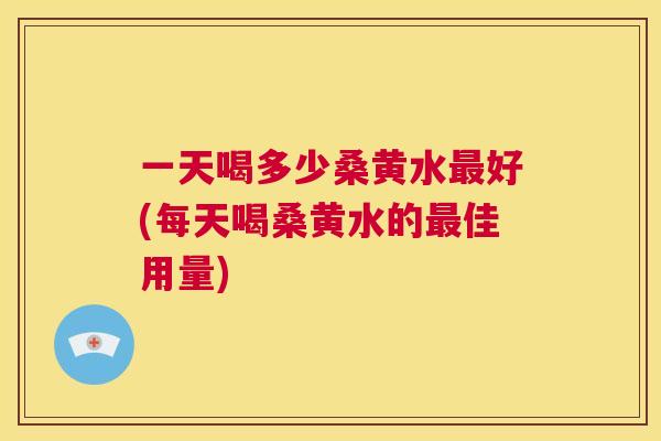 一天喝多少桑黄水好(每天喝桑黄水的佳用量) 一天喝多少桑黄水好(每天喝桑黄水的佳用量)