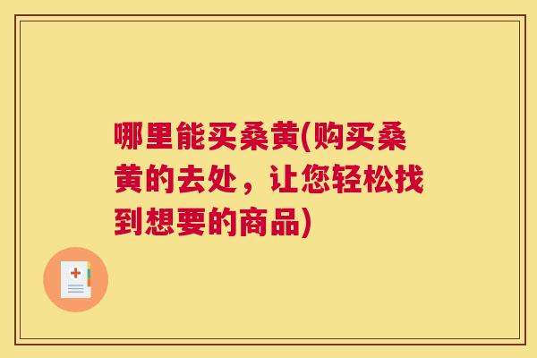 哪里能买桑黄(购买桑黄的去处,让您轻松找到想要的商品) 哪里能买桑黄(购买桑黄的去处,让您轻松找到想要的商品)