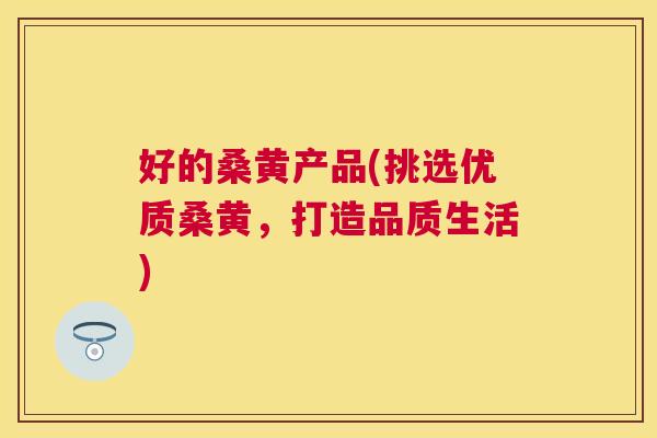 好的桑黄产品(挑选优质桑黄,打造品质生活) 好的桑黄产品(挑选优质桑黄,打造品质生活)