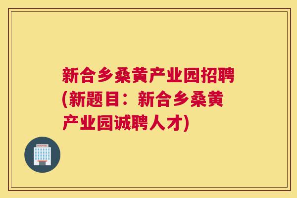 新合乡桑黄产业园招聘(新题目:新合乡桑黄产业园诚聘人才) 新合乡桑黄产业园招聘(新题目:新合乡桑黄产业园诚聘人才)
