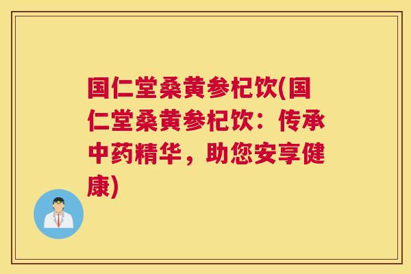 国仁堂桑黄参杞饮(国仁堂桑黄参杞饮:传承精华,助您安享健康) 国仁堂桑黄参杞饮(国仁堂桑黄参杞饮:传承精华,助您安享健康)