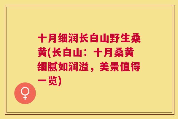 十月细润长白山野生桑黄(长白山:十月桑黄细腻如润溢,美景值得一览) 十月细润长白山野生桑黄(长白山:十月桑黄细腻如润溢,美景值得一览)