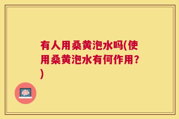 有人用桑黄泡水吗(使用桑黄泡水有何作用?) 有人用桑黄泡水吗(使用桑黄泡水有何作用?)