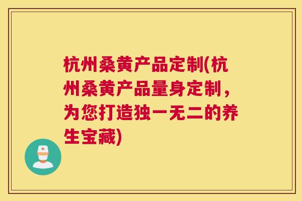 杭州桑黄产品定制(杭州桑黄产品量身定制,为您打造独一无二的养生宝藏) 杭州桑黄产品定制(杭州桑黄产品量身定制,为您打造独一无二的养生宝藏)