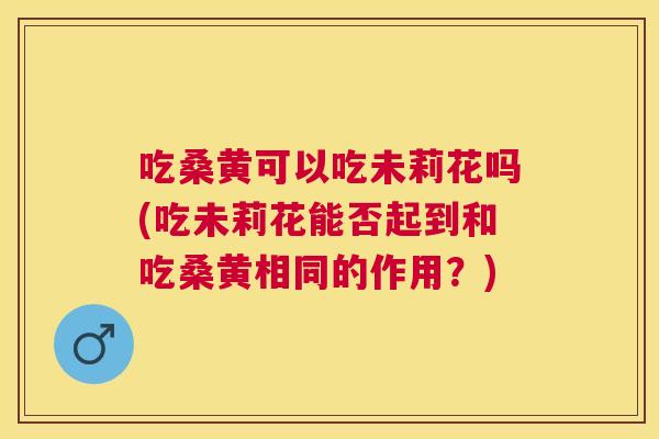 吃桑黄可以吃未莉花吗(吃未莉花能否起到和吃桑黄相同的作用?) 吃桑黄可以吃未莉花吗(吃未莉花能否起到和吃桑黄相同的作用?)