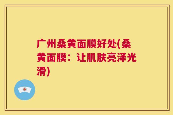 广州桑黄面膜好处(桑黄面膜:让亮泽光滑) 广州桑黄面膜好处(桑黄面膜:让亮泽光滑)