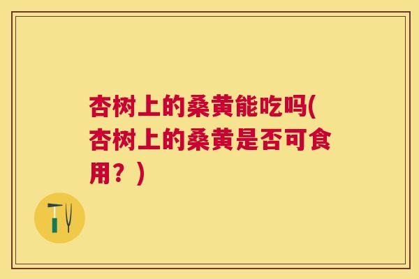 杏树上的桑黄能吃吗(杏树上的桑黄是否可食用?) 杏树上的桑黄能吃吗(杏树上的桑黄是否可食用?)