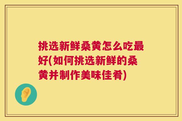 挑选新鲜桑黄怎么吃好(如何挑选新鲜的桑黄并制作美味佳肴) 挑选新鲜桑黄怎么吃好(如何挑选新鲜的桑黄并制作美味佳肴)