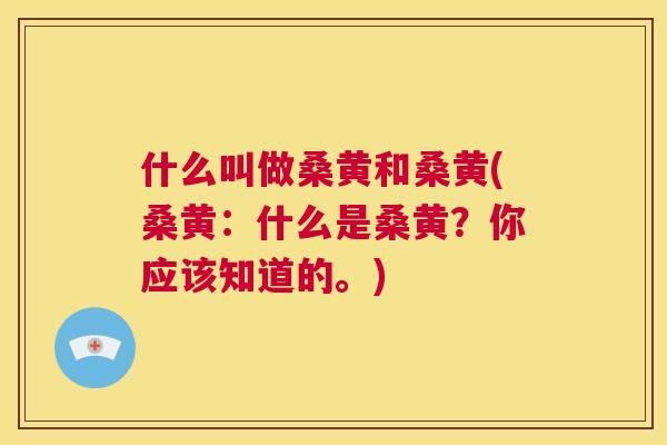 什么叫做桑黄和桑黄(桑黄:什么是桑黄?你应该知道的。) 什么叫做桑黄和桑黄(桑黄:什么是桑黄?你应该知道的。)