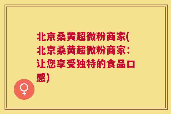 北京桑黄超微粉商家(北京桑黄超微粉商家:让您享受独特的食品口感) 北京桑黄超微粉商家(北京桑黄超微粉商家:让您享受独特的食品口感)