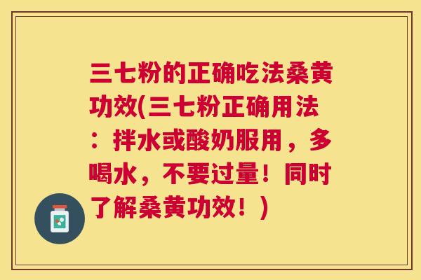 三七粉的正确吃法桑黄功效(三七粉正确用法:拌水或酸奶服用,多喝水,不要过量!同时了解桑黄功效!) 三七粉的正确吃法桑黄功效(三七粉正确用法:拌水或酸奶服用,多喝水,不要过量!同时了解桑黄功效!)