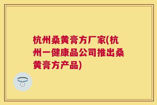 杭州桑黄膏方厂家(杭州一健康品公司推出桑黄膏方产品) 杭州桑黄膏方厂家(杭州一健康品公司推出桑黄膏方产品)