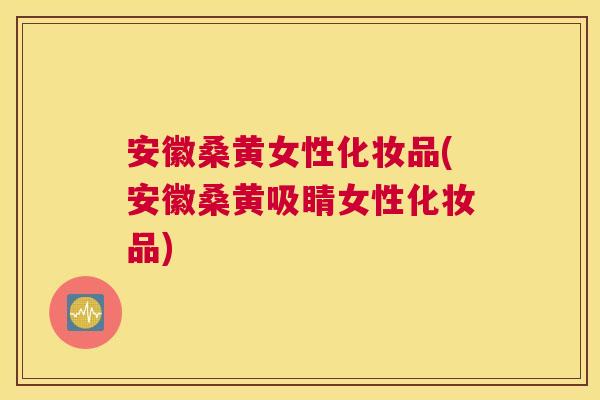 安徽桑黄女性化妆品(安徽桑黄吸睛女性化妆品)