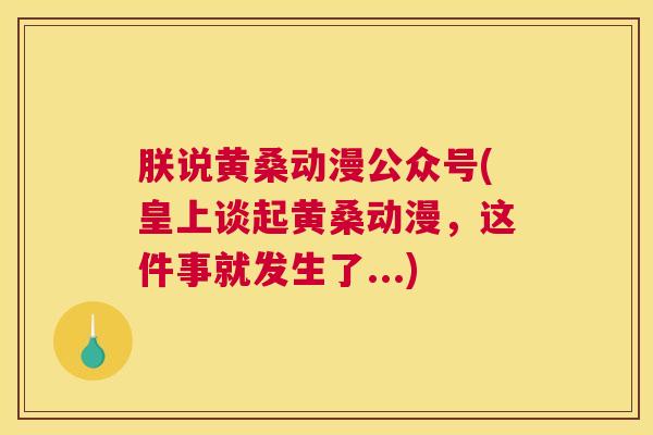 朕说黄桑动漫公众号(皇上谈起黄桑动漫,这件事就发生了...) 朕说黄桑动漫公众号(皇上谈起黄桑动漫,这件事就发生了...)