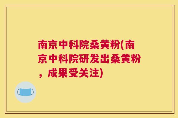 南京中科院桑黄粉(南京中科院研发出桑黄粉,成果受关注) 南京中科院桑黄粉(南京中科院研发出桑黄粉,成果受关注)