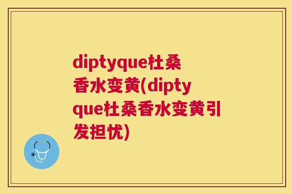 diptyque杜桑香水变黄(diptyque杜桑香水变黄引发担忧) diptyque杜桑香水变黄(diptyque杜桑香水变黄引发担忧)