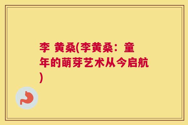 李 黄桑(李黄桑:童年的萌芽艺术从今启航) 李 黄桑(李黄桑:童年的萌芽艺术从今启航)
