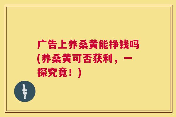 广告上养桑黄能挣钱吗(养桑黄可否获利,一探究竟!) 广告上养桑黄能挣钱吗(养桑黄可否获利,一探究竟!)