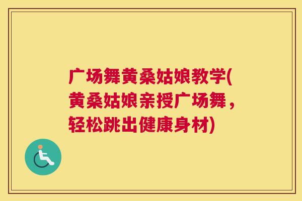 广场舞黄桑姑娘教学(黄桑姑娘亲授广场舞,轻松跳出健康身材) 广场舞黄桑姑娘教学(黄桑姑娘亲授广场舞,轻松跳出健康身材)