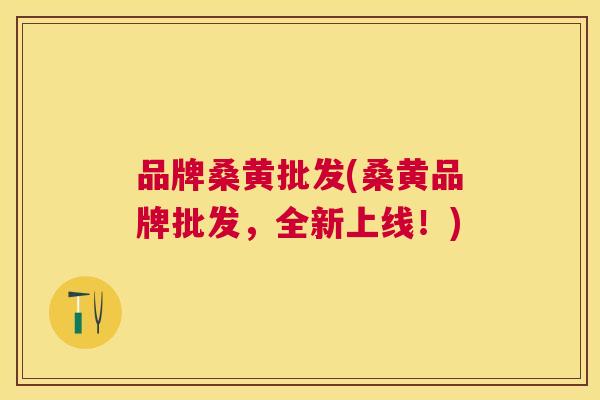 品牌桑黄批发(桑黄品牌批发,全新上线!) 品牌桑黄批发(桑黄品牌批发,全新上线!)