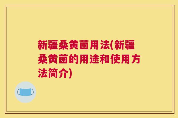 新疆桑黄菌用法(新疆桑黄菌的用途和使用方法简介) 新疆桑黄菌用法(新疆桑黄菌的用途和使用方法简介)
