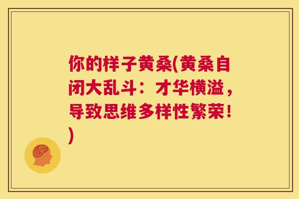 你的样子黄桑(黄桑自闭大乱斗:才华横溢,导致思维多样性繁荣!) 你的样子黄桑(黄桑自闭大乱斗:才华横溢,导致思维多样性繁荣!)