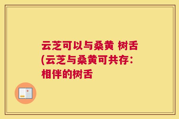 云芝可以与桑黄 树舌(云芝与桑黄可共存:相伴的树舌 云芝可以与桑黄 树舌(云芝与桑黄可共存:相伴的树舌
