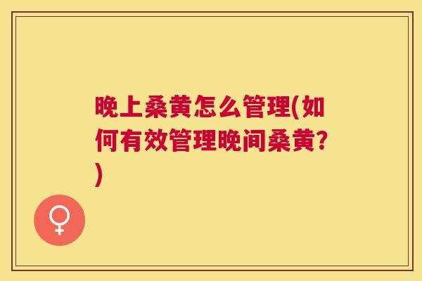 晚上桑黄怎么管理(如何有效管理晚间桑黄?) 晚上桑黄怎么管理(如何有效管理晚间桑黄?)
