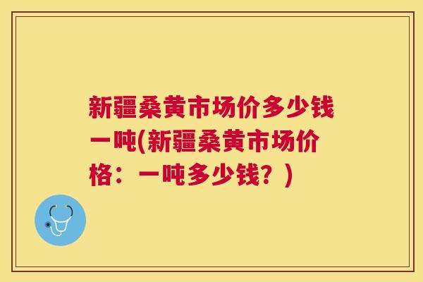 新疆桑黄市场价多少钱一吨(新疆桑黄市场价格：一吨多少钱？)