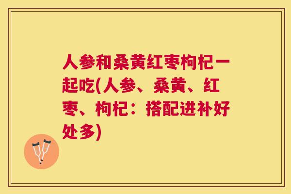 人参和桑黄红枣枸杞一起吃(人参、桑黄、红枣、枸杞:搭配进补好处多) 人参和桑黄红枣枸杞一起吃(人参、桑黄、红枣、枸杞:搭配进补好处多)