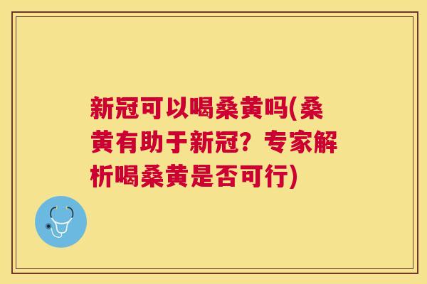 新冠可以喝桑黄吗(桑黄有助于新冠？专家解析喝桑黄是否可行)