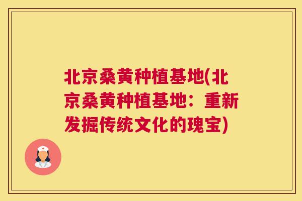 北京桑黄种植基地(北京桑黄种植基地:重新发掘传统文化的瑰宝) 北京桑黄种植基地(北京桑黄种植基地:重新发掘传统文化的瑰宝)