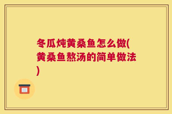 冬瓜炖黄桑鱼怎么做(黄桑鱼熬汤的简单做法) 冬瓜炖黄桑鱼怎么做(黄桑鱼熬汤的简单做法)