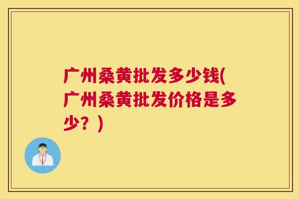 广州桑黄批发多少钱(广州桑黄批发价格是多少?) 广州桑黄批发多少钱(广州桑黄批发价格是多少?)