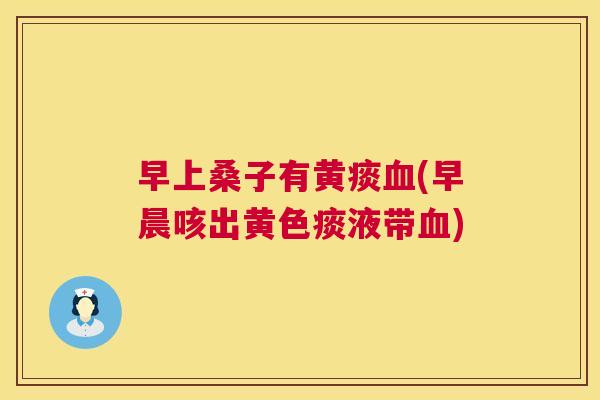 早上桑子有黄痰(早晨咳出黄色痰液带) 早上桑子有黄痰(早晨咳出黄色痰液带)