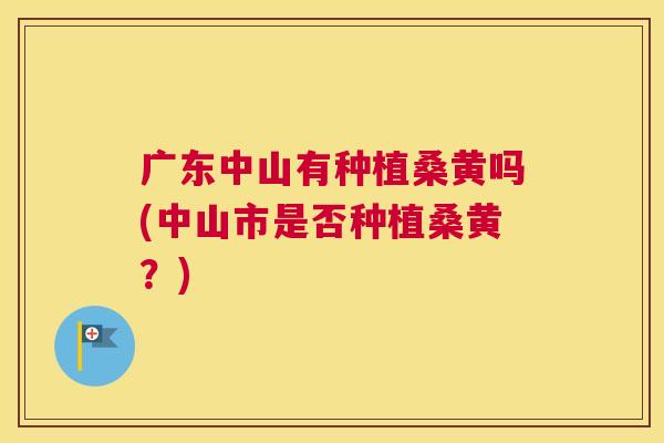 广东中山有种植桑黄吗(中山市是否种植桑黄?) 广东中山有种植桑黄吗(中山市是否种植桑黄?)