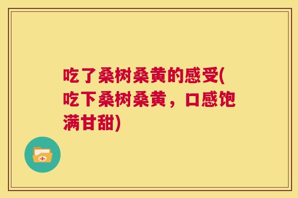 吃了桑树桑黄的感受(吃下桑树桑黄,口感饱满甘甜) 吃了桑树桑黄的感受(吃下桑树桑黄,口感饱满甘甜)