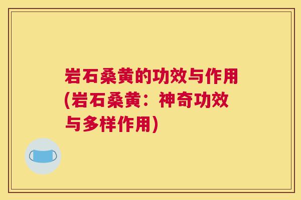 岩石桑黄的功效与作用(岩石桑黄:神奇功效与多样作用) 岩石桑黄的功效与作用(岩石桑黄:神奇功效与多样作用)